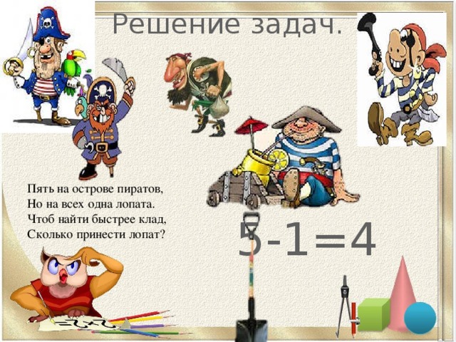 Решение задач. 5-1=4 Пять на острове пиратов,  Но на всех одна лопата.  Чтоб найти быстрее клад,  Сколько принести лопат? 
