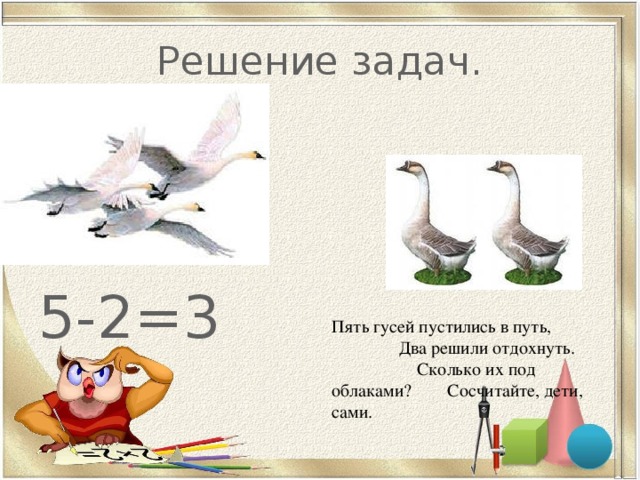 Решение задач. 5-2=3 Пять гусей пустились в путь, Два решили отдохнуть. Сколько их под облаками? Сосчитайте, дети, сами. 