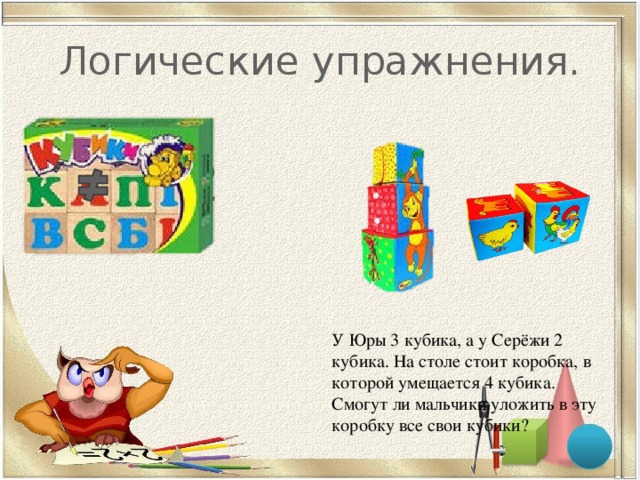 Логические упражнения. 4 3+2 У Юры 3 кубика, а у Серёжи 2 кубика. На столе стоит коробка, в которой умещается 4 кубика. Смогут ли мальчики уложить в эту коробку все свои кубики? 