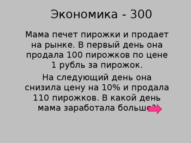 Экономика - 300 Мама печет пирожки и продает на рынке. В первый день она продала 100 пирожков по цене 1 рубль за пирожок. На следующий день она снизила цену на 10% и продала 110 пирожков. В какой день мама заработала больше?