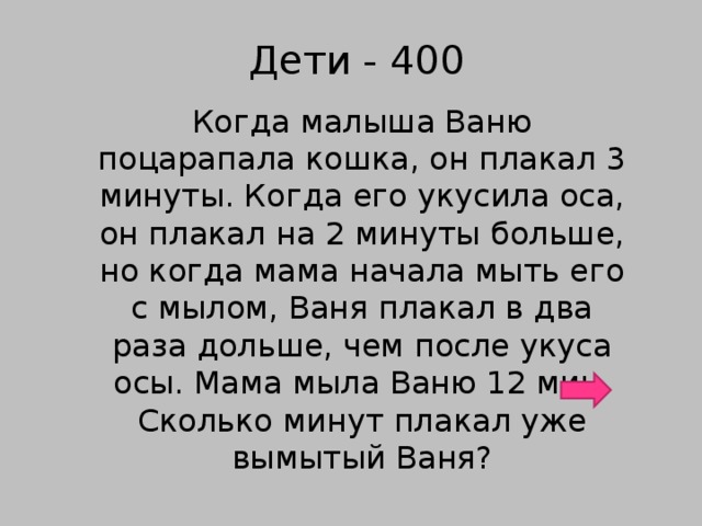 Дети - 400 Когда малыша Ваню поцарапала кошка, он плакал 3 минуты. Когда его укусила оса, он плакал на 2 минуты больше, но когда мама начала мыть его с мылом, Ваня плакал в два раза дольше, чем после укуса осы. Мама мыла Ваню 12 мин. Сколько минут плакал уже вымытый Ваня?
