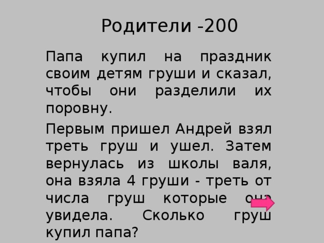 Родители -200 Папа купил на праздник своим детям груши и сказал, чтобы они разделили их поровну. Первым пришел Андрей взял треть груш и ушел. Затем вернулась из школы валя, она взяла 4 груши - треть от числа груш которые она увидела. Сколько груш купил папа?