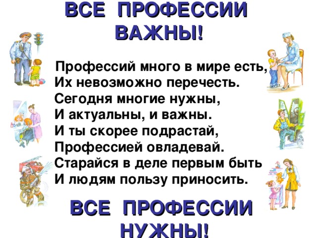 ВСЕ ПРОФЕССИИ ВАЖНЫ! Профессий много в мире есть,  Их невозможно перечесть.  Сегодня многие нужны,  И актуальны, и важны.  И ты скорее подрастай,  Профессией овладевай.  Старайся в деле первым быть  И людям пользу приносить.    ВСЕ ПРОФЕССИИ НУЖНЫ!