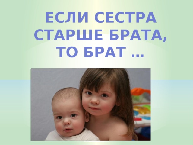 Если сестра старше брата, То брат …