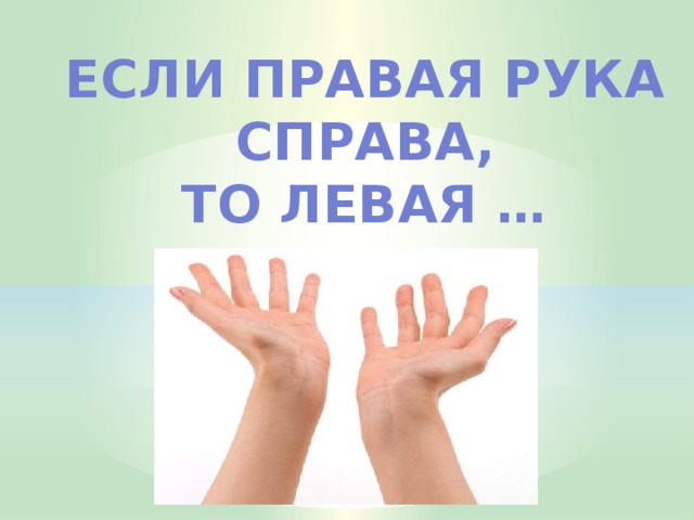 Если правая рука справа, То левая …