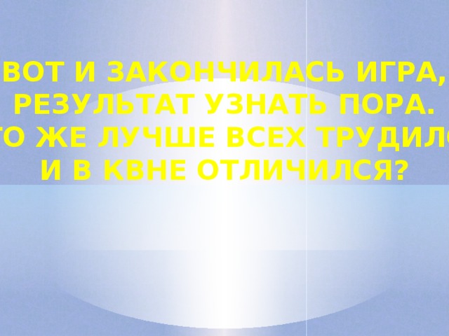 Вот и закончилась игра, Результат узнать пора. Кто же лучше всех трудился И в квнЕ отличился?