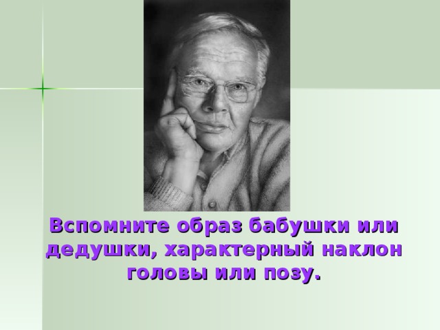 Вспомните образ бабушки или дедушки, характерный наклон головы или позу.