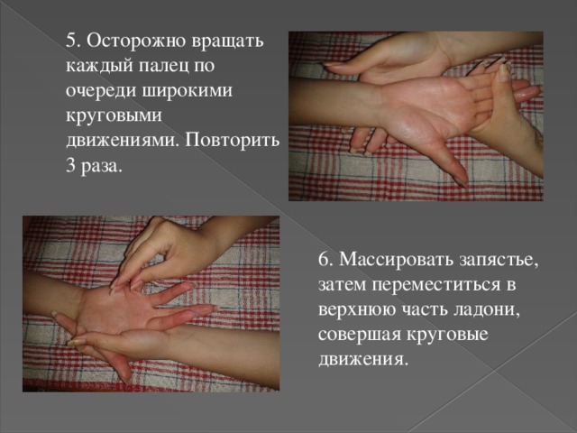 5. Осторожно вращать каждый палец по очереди широкими круговыми движениями. Повторить 3 раза. 6. Массировать запястье, затем переместиться в верхнюю часть ладони, совершая круговые движения. 