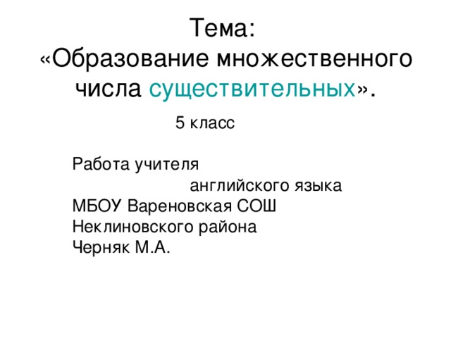 Тема:  «Образование множественного числа существительных ».  5 класс      Работа учителя  английского языка      МБОУ Вареновская СОШ      Неклиновского района      Черняк М.А.