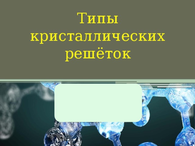 Типы кристаллических решёток Выполнила Ученица 11 «Б» класса Гладинова Анастасия 