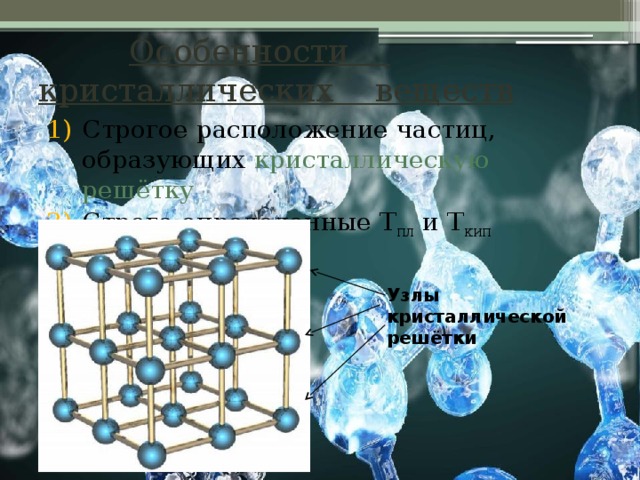  Особенности кристаллических веществ Строгое расположение частиц, образующих кристаллическую решётку Строго определенные Т пл и Т кип Узлы кристаллической решётки 