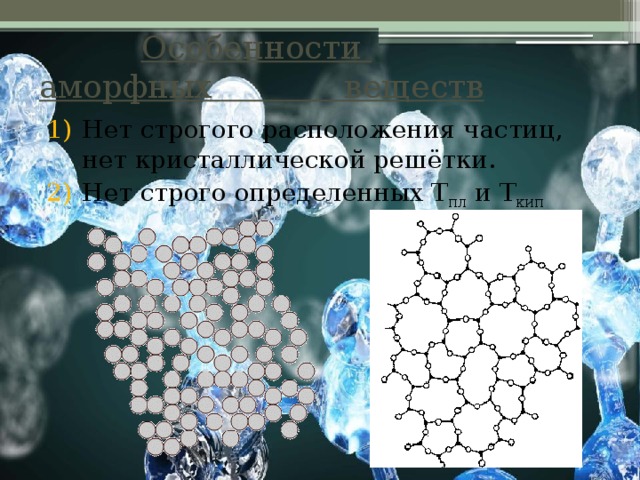  Особенности  аморфных веществ Нет строгого расположения частиц, нет кристаллической решётки. Нет строго определенных Т пл и Т кип 