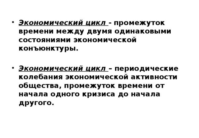 Экономический цикл - промежуток времени между двумя одинаковыми состояниями экономической конъюнктуры.  Экономический цикл – периодические колебания экономической активности общества, промежуток времени от начала одного кризиса до начала другого. 