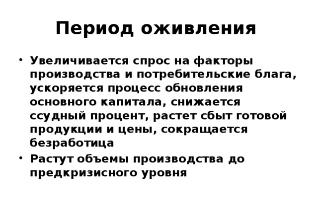 Период оживления Увеличивается спрос на факторы производства и потребительские блага, ускоряется процесс обновления основного капитала, снижается ссудный процент, растет сбыт готовой продукции и цены, сокращается безработица Растут объемы производства до предкризисного уровня 