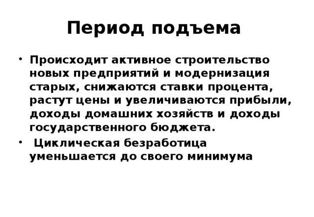 Период подъема Происходит активное строительство новых предприятий и модернизация старых, снижаются ставки процента, растут цены и увеличиваются прибыли, доходы домашних хозяйств и доходы государственного бюджета.  Циклическая безработица уменьшается до своего минимума 