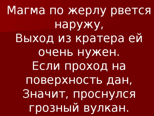 Магма по жерлу рвется наружу,  Выход из кратера ей очень нужен.  Если проход на поверхность дан,  Значит, проснулся грозный вулкан. 