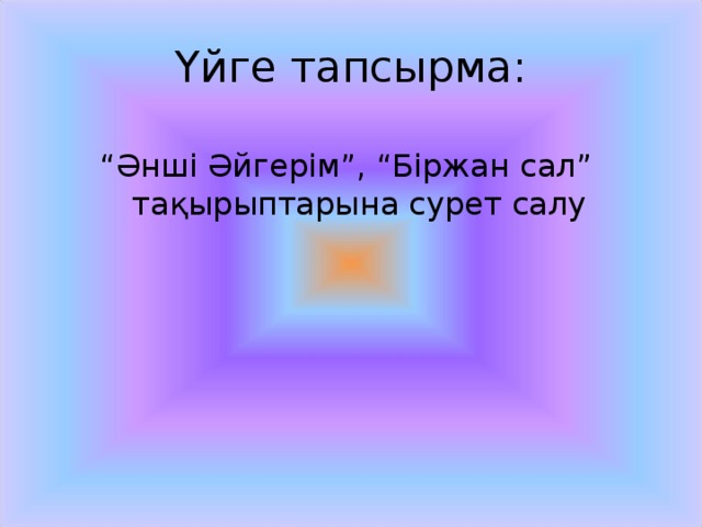 Үйге тапсырма: “ Әнші Әйгерім”, “Біржан сал” тақырыптарына сурет салу 