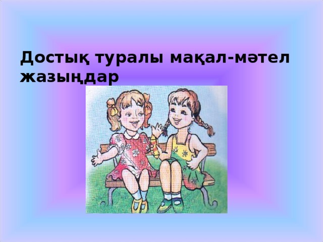 Достық туралы мақал-мәтел жазыңдар 
