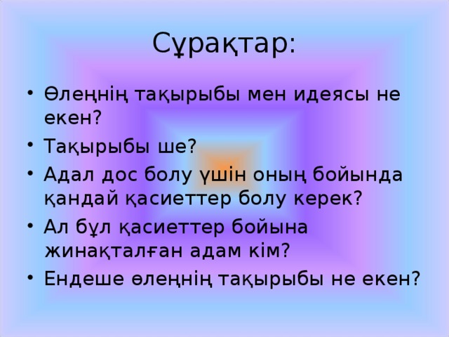 Сұрақтар: Өлеңнің тақырыбы мен идеясы не екен? Тақырыбы ше? Адал дос болу үшін оның бойында қандай қасиеттер болу керек? Ал бұл қасиеттер бойына жинақталған адам кім? Ендеше өлеңнің тақырыбы не екен? 