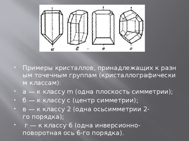 Примеры кристаллов, принадлежащих к разным точечным группам (кристаллографическим классам): а — к классу m (одна плоскость симметрии);  б — к классу с (центр симметрии);  в — к классу 2 (одна осьсимметрии 2-го порядка);   г — к классу 6 (одна инверсионно-поворотная ось 6-го порядка). 