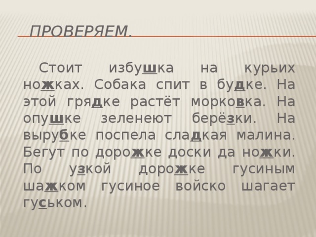 Проверяем.  Стоит избу ш ка на курьих но ж ках. Собака спит в бу д ке. На этой гря д ке растёт морко в ка. На опу ш ке зеленеют берё з ки. На выру б ке поспела сла д кая малина. Бегут по доро ж ке доски да но ж ки. По у з кой доро ж ке гусиным ша ж ком гусиное войско шагает гу с ьком. 