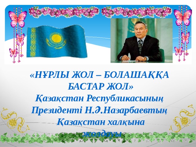 «НҰРЛЫ ЖОЛ – БОЛАШАҚҚА БАСТАР ЖОЛ» Қазақстан Республикасының Президенті Н.Ә.Назарбаевтың Қазақстан халқына  жолдауы 