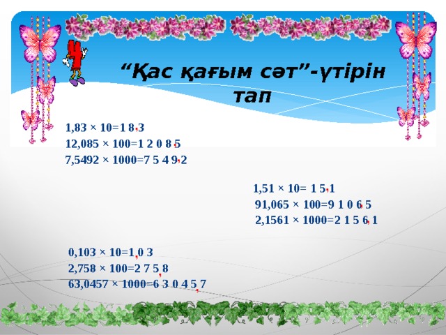 “ Қас қағым сәт”-үтірін тап 1,83 × 10=1 8 3 12,085 × 100=1 2 0 8 5 7,5492 × 1000=7 5 4 9 2     1,51 × 10= 1 5 1  91,065 × 100=9 1 0 6 5  2,1561 × 1000=2 1 5 6 1   0,103 × 10=1 0 3  2,758 × 100=2 7 5 8  63,0457 × 1000=6 3 0 4 5 7 , , , , , , , , , 