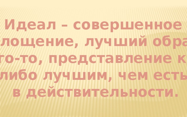 Идеал – совершенное воплощение, лучший образец чего-то, представление кого либо лучшим, чем есть в действительности.  