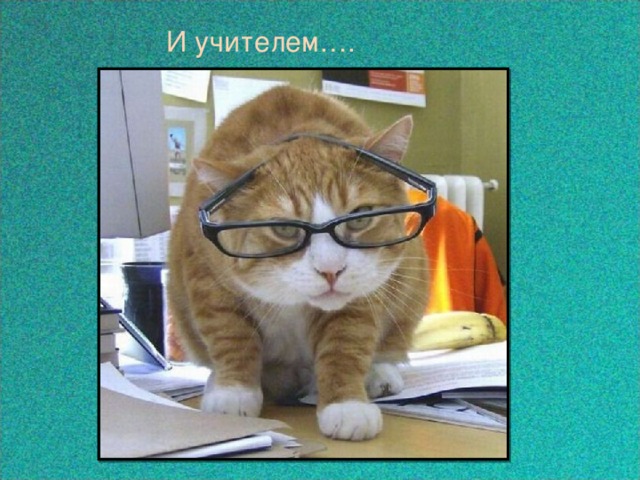 И учителем…. 
