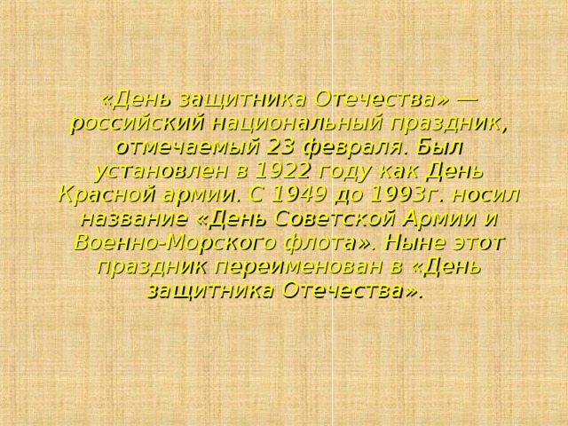 «День защитника Отечества» — российский национальный праздник, отмечаемый 23 февраля. Был установлен в 1922 году как День Красной армии. С 1949 до 1993г. носил название «День Советской Армии и Военно-Морского флота». Ныне этот праздник переименован в «День защитника Отечества». 