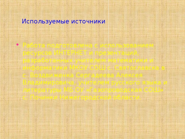 Используемые источники Работа подготовлена с использованием ресурсов ИНТЕРНЕТ и презентаций, разработанных учителем математики и информатики МКОУ СОШ с. Святославска в с. Воздвиженка Сергадеева Алексея Владимировича, учителем русского языка и литературы МБ ОУ «Газопроводская СОШ» с. Починки Нижегородской области.   