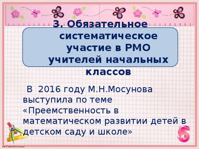 3. Обязательное систематическое участие в РМО учителей начальных классов  В 2016 году М.Н.Мосунова выступила по теме «Преемственность в математическом развитии детей в детском саду и школе» 