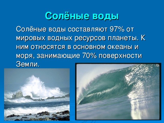 Солёные воды  Солёные воды составляют 97% от мировых водных ресурсов планеты. К ним относятся в основном океаны и моря, занимающие 70% поверхности Земли. 