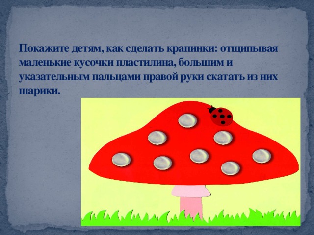 Покажите детям, как сделать крапинки: отщипывая маленькие кусочки пластилина, большим и указательным пальцами правой руки скатать из них шарики.   