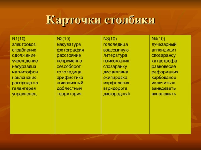 Карточки столбики N1(10) электровоз ограбление одолжение учреждение несуразица магнитофон наклонение распродажа галантерея управленец N2(10) макулатура фотография расстояние непременно севооборот гололедица арифметика живописный доблестный территория N3(10) гололедица врассыпную литература прихожанин спозаранку дисциплина экипировка морфология втридорога двоюродный N4(10) лучезарный аппендицит спозаранку катастрофа равновесие реформация карбованец излечиться заиндеветь всполошить 