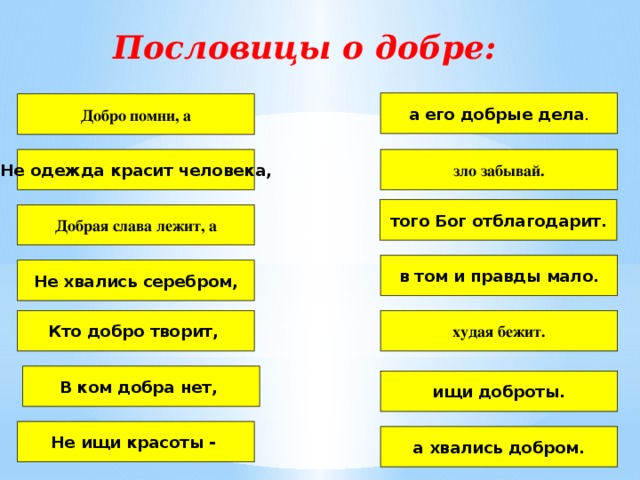 Пословицы о добре: а его добрые дела . Добро помни, а Не одежда красит человека, зло забывай. того Бог отблагодарит.  Добрая слава лежит, а в том и правды мало. Не хвались серебром, Кто добро творит, худая бежит. В ком добра нет, ищи доброты. Не ищи красоты - а хвались добром. 