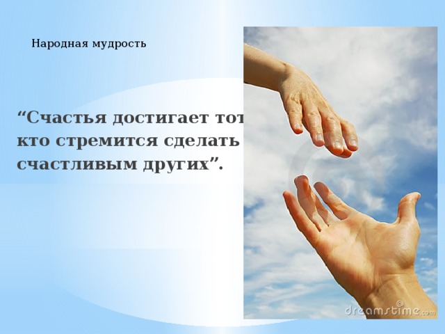Народная мудрость “ Счастья достигает тот, кто стремится сделать счастливым других”. 