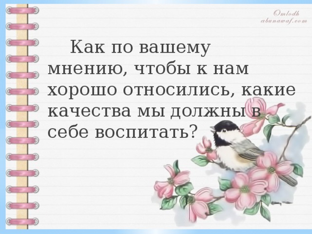  Как по вашему мнению, чтобы к нам хорошо относились, какие качества мы должны в себе воспитать? 
