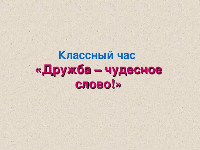 Классный час  «Дружба – чудесное слово!» 