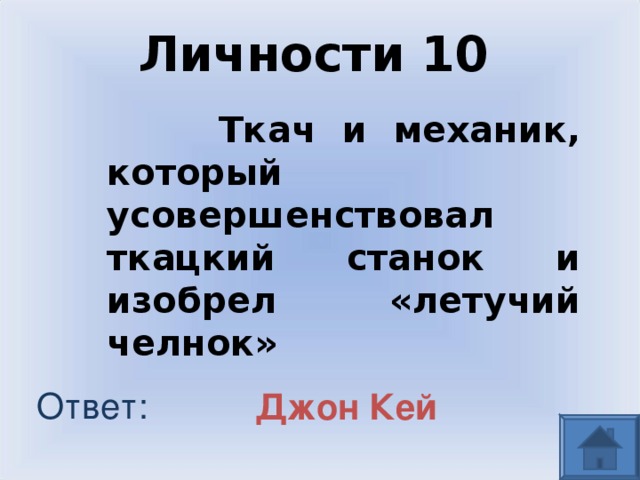 Личности  10  Ткач и механик, который усовершенствовал ткацкий станок и изобрел «летучий челнок»  Ответ: Джон Кей 