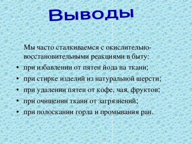  Мы часто сталкиваемся с окислительно-восстановительными реакциями в быту: при избавлении от пятен йода на ткани ; при стирке изделий из натуральной шерсти ; при удалении пятен от кофе, чая, фруктов ; при очищении ткани от загрязнений ; при полоскании горла и промывания ран .  