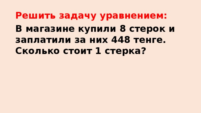 Решить задачу уравнением: В магазине купили 8 стерок и заплатили за них 448 тенге. Сколько стоит 1 стерка?