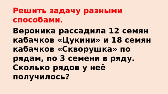 Решить задачу разными способами. Вероника рассадила 12 семян кабачков «Цукини» и 18 семян кабачков «Скворушка» по рядам, по 3 семени в ряду. Сколько рядов у неё получилось?