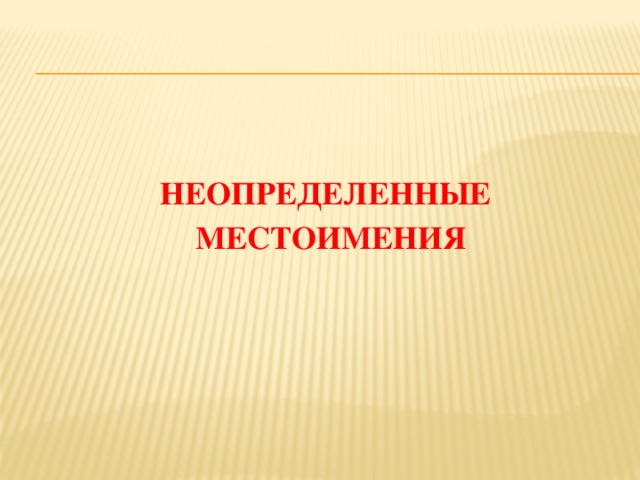   НЕОПРЕДЕЛЕННЫЕ МЕСТОИМЕНИЯ 