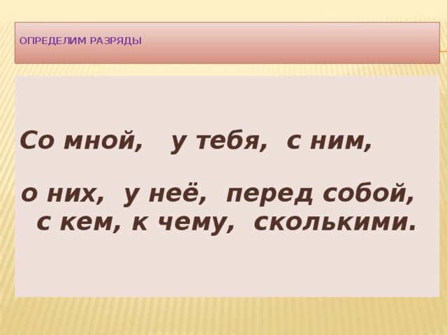  Определим разряды     Со мной, у тебя, с ним, о них, у неё, перед собой, с кем, к чему, сколькими. 