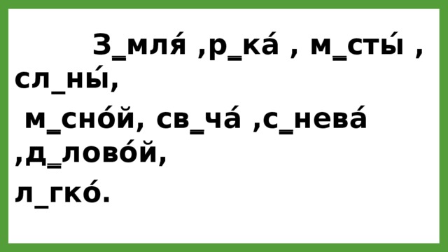  З _ мля́ ,р _ ка́ , м _ сты́ , сл_ны́,  м _ сно́й, св _ ча́ ,с _ нева́ ,д _ лово́й, л_гко́. 