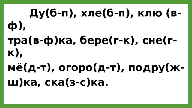  Ду(б-п), хле(б-п), клю (в-ф), тра(в-ф)ка, бере(г-к), сне(г-к), мё(д-т), огоро(д-т), подру(ж- ш)ка, ска(з-с)ка. 