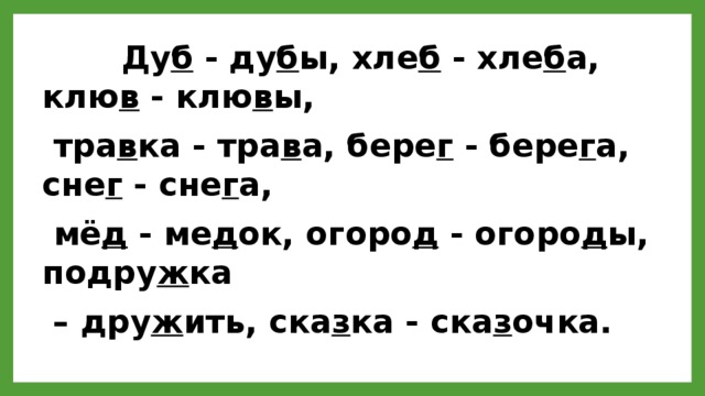  Ду б - ду б ы, хле б - хле б а, клю в - клю в ы,  тра в ка - тра в а, бере г - бере г а, сне г - сне г а,  мё д - ме д ок, огоро д - огоро д ы, подру ж ка – дру ж ить, ска з ка - ска з очка. 