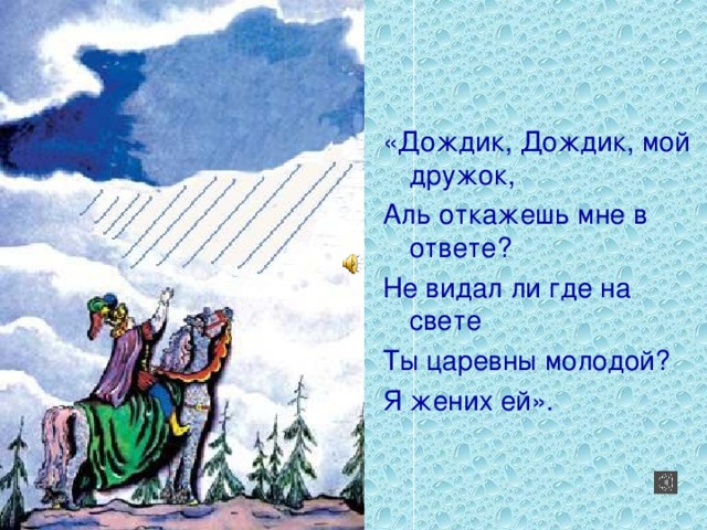 «Дождик, Дождик, мой дружок, Аль откажешь мне в ответе? Не видал ли где на свете Ты царевны молодой? Я жених ей».