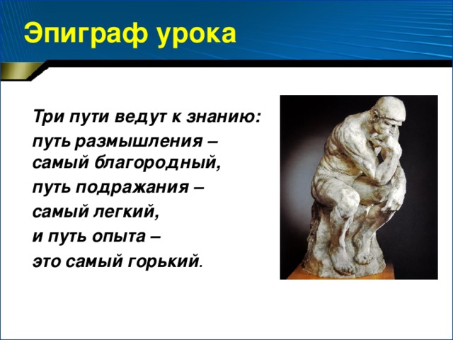 Эпиграф урока Три пути ведут к знанию: путь размышления – самый благородный, путь подражания – самый легкий, и путь опыта – это самый горький .
